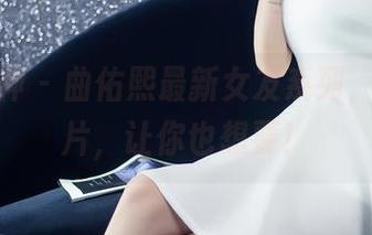 头条女神 - 曲佑熙最新女友系列，定制图片，让你也想要！